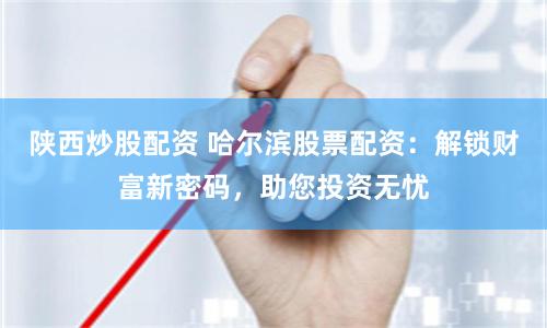 陕西炒股配资 哈尔滨股票配资：解锁财富新密码，助您投资无忧