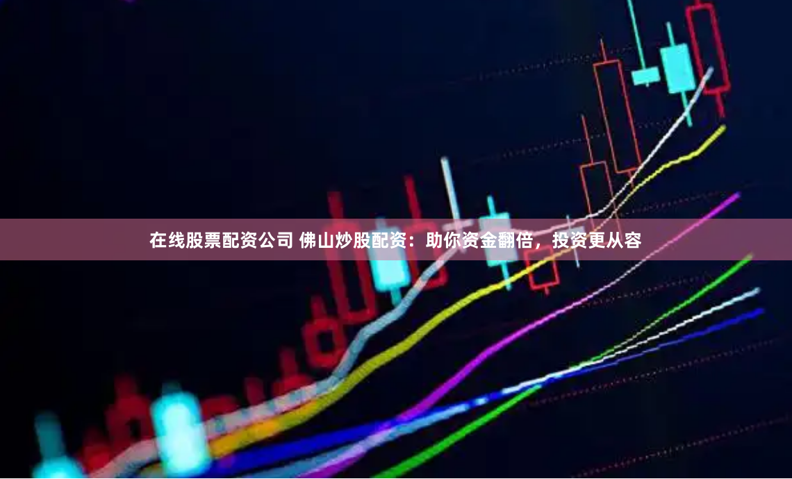 在线股票配资公司 佛山炒股配资：助你资金翻倍，投资更从容