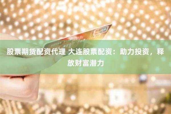股票期货配资代理 大连股票配资：助力投资，释放财富潜力