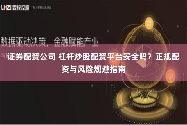 证券配资公司 杠杆炒股配资平台安全吗？正规配资与风险规避指南