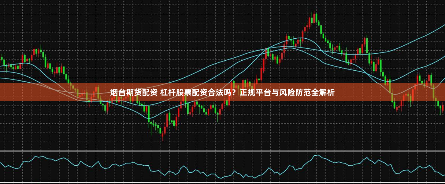 烟台期货配资 杠杆股票配资合法吗？正规平台与风险防范全解析