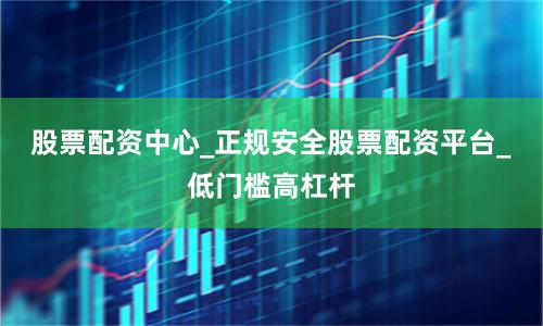 股票配资中心_正规安全股票配资平台_低门槛高杠杆