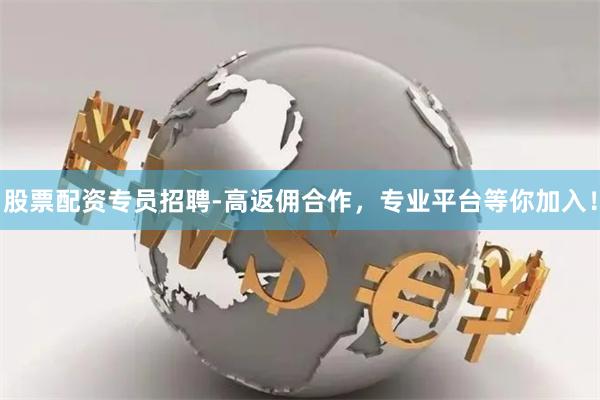 股票配资专员招聘-高返佣合作，专业平台等你加入！