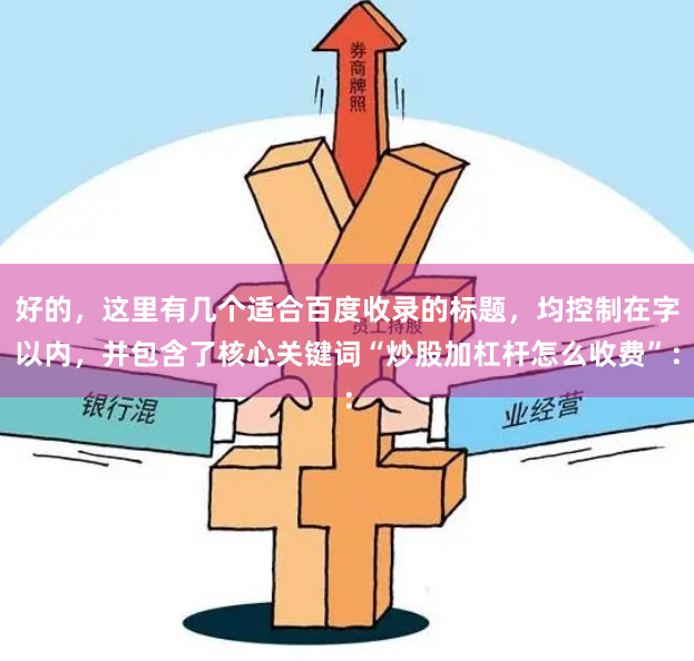 好的，这里有几个适合百度收录的标题，均控制在字以内，并包含了核心关键词“炒股加杠杆怎么收费”：