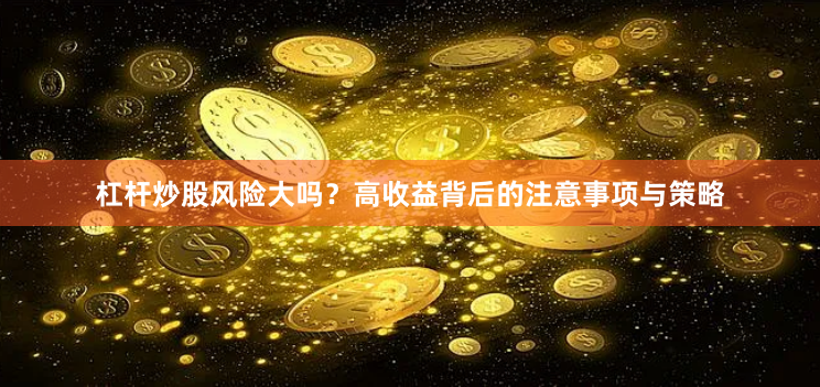 杠杆炒股风险大吗？高收益背后的注意事项与策略