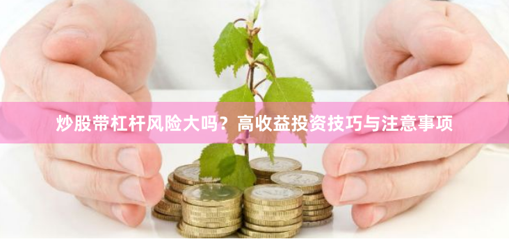 炒股带杠杆风险大吗？高收益投资技巧与注意事项