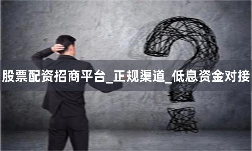 股票配资招商平台_正规渠道_低息资金对接