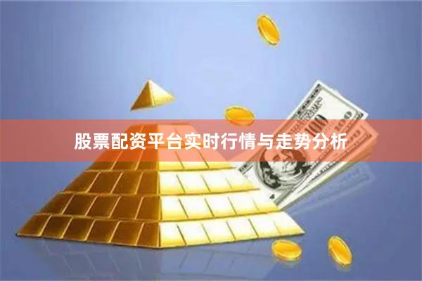 股票配资平台实时行情与走势分析