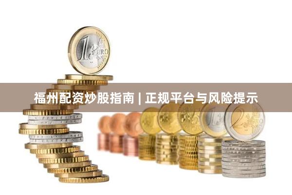 福州配资炒股指南 | 正规平台与风险提示