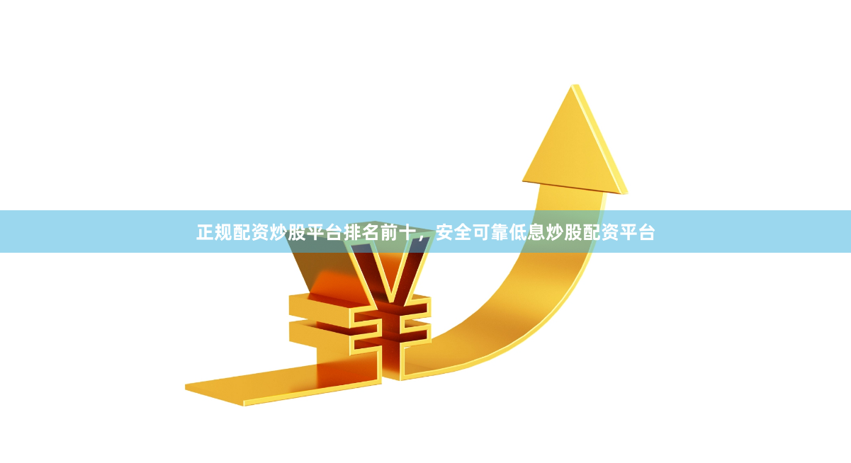 正规配资炒股平台排名前十，安全可靠低息炒股配资平台