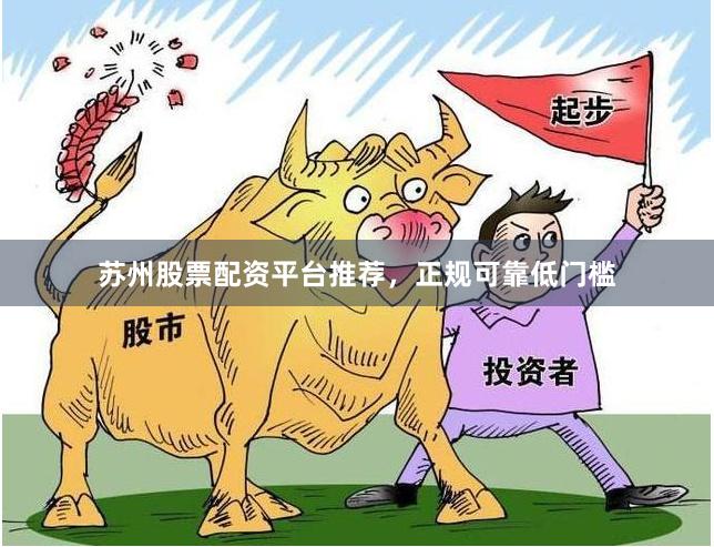苏州股票配资平台推荐，正规可靠低门槛
