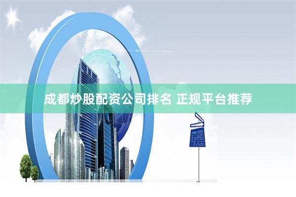 成都炒股配资公司排名 正规平台推荐