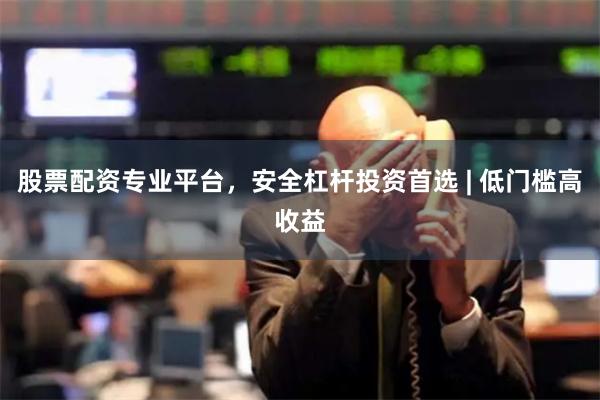 股票配资专业平台，安全杠杆投资首选 | 低门槛高收益