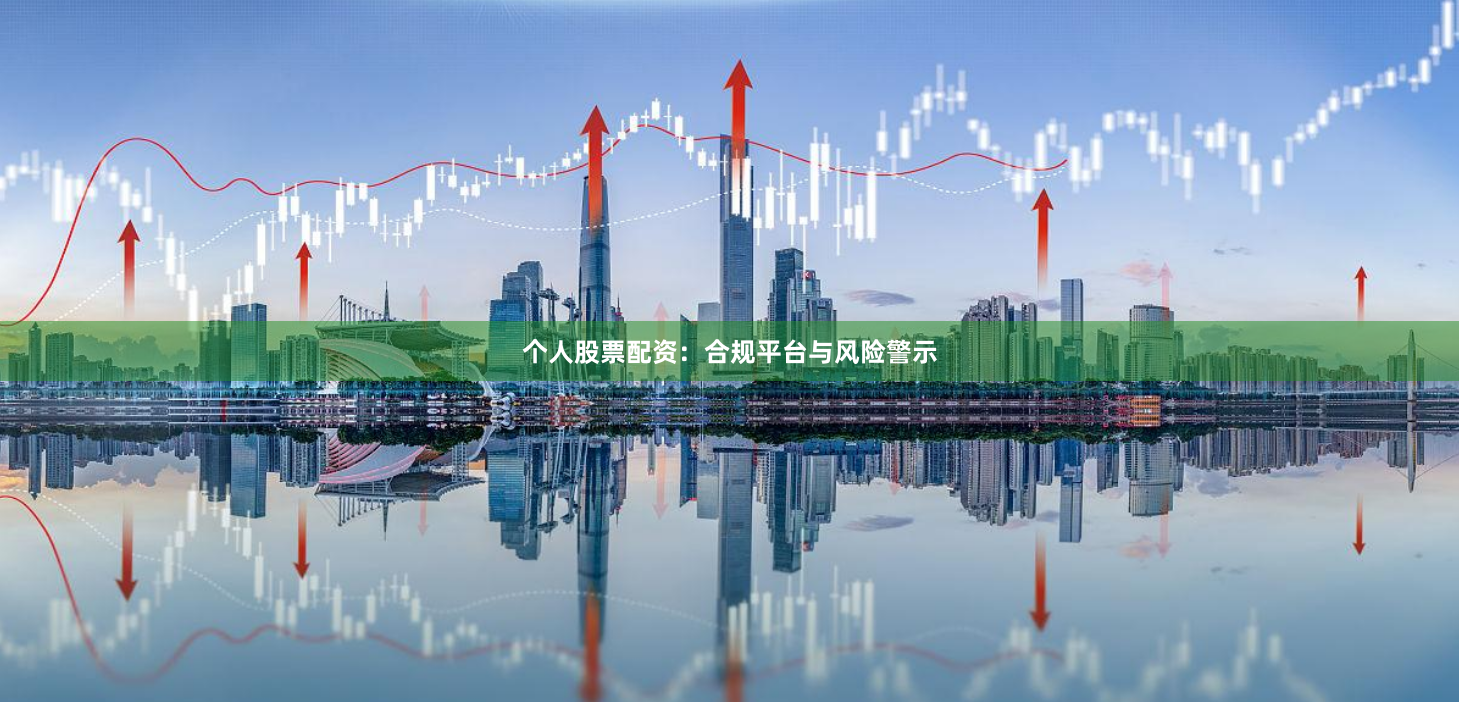 个人股票配资：合规平台与风险警示