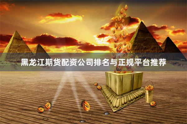 黑龙江期货配资公司排名与正规平台推荐