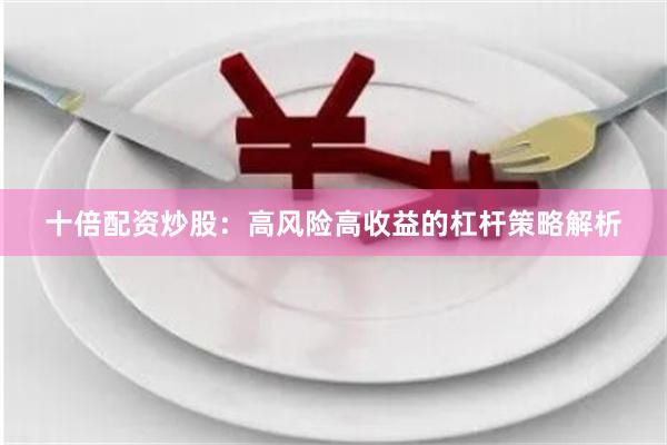 十倍配资炒股：高风险高收益的杠杆策略解析