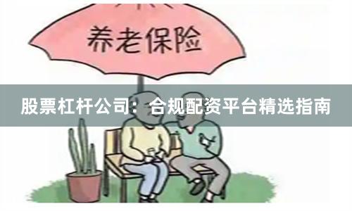 股票杠杆公司：合规配资平台精选指南
