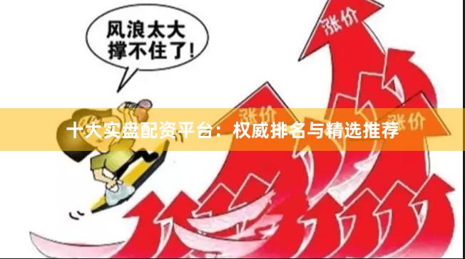 十大实盘配资平台：权威排名与精选推荐