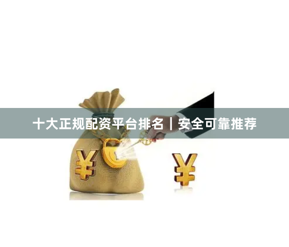 十大正规配资平台排名｜安全可靠推荐