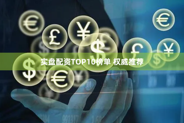 实盘配资TOP10榜单 权威推荐