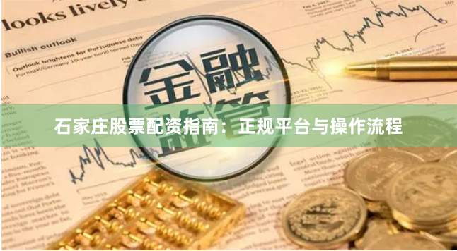 石家庄股票配资指南：正规平台与操作流程