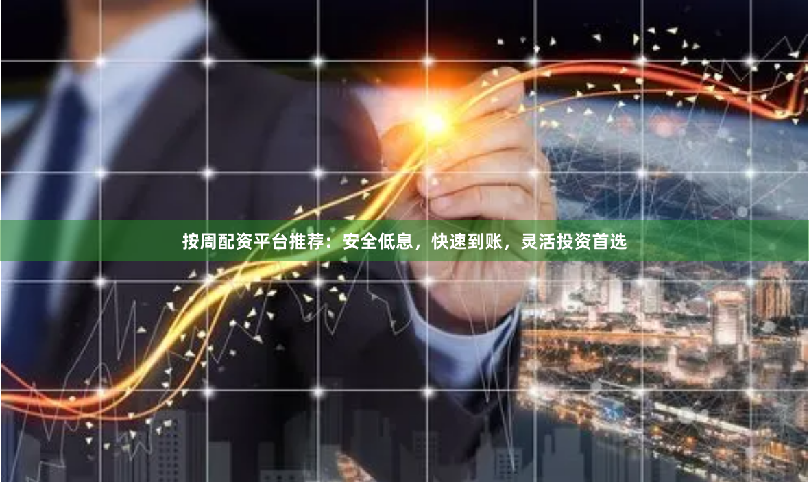按周配资平台推荐：安全低息，快速到账，灵活投资首选