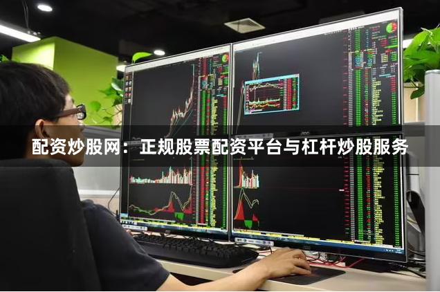 配资炒股网：正规股票配资平台与杠杆炒股服务