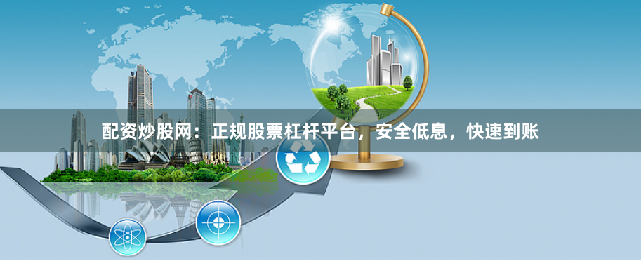 配资炒股网：正规股票杠杆平台，安全低息，快速到账
