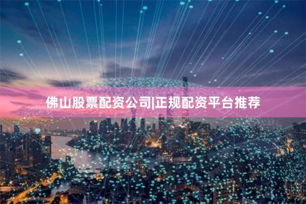 佛山股票配资公司|正规配资平台推荐