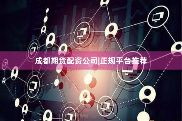 成都期货配资公司|正规平台推荐