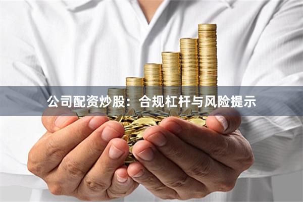 公司配资炒股：合规杠杆与风险提示