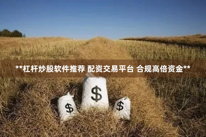 **杠杆炒股软件推荐 配资交易平台 合规高倍资金**