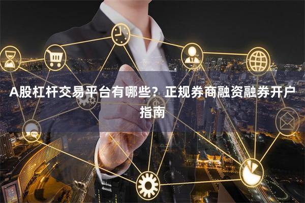 A股杠杆交易平台有哪些？正规券商融资融券开户指南